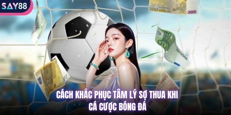 cách khắc phục tâm lý sợ thua khi cá cược bóng đá